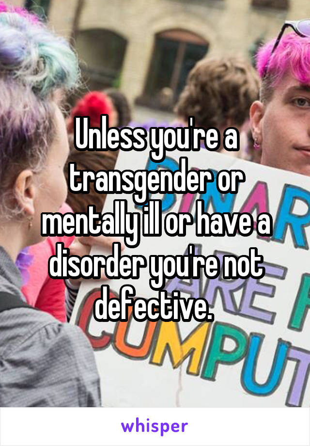 Unless you're a transgender or mentally ill or have a disorder you're not defective. 