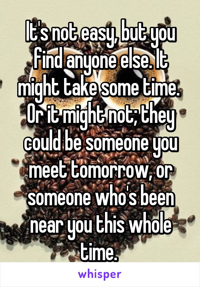 It's not easy, but you find anyone else. It might take some time. 
Or it might not; they could be someone you meet tomorrow, or someone who's been near you this whole time. 