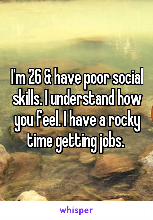 I'm 26 & have poor social skills. I understand how you feel. I have a rocky time getting jobs. 