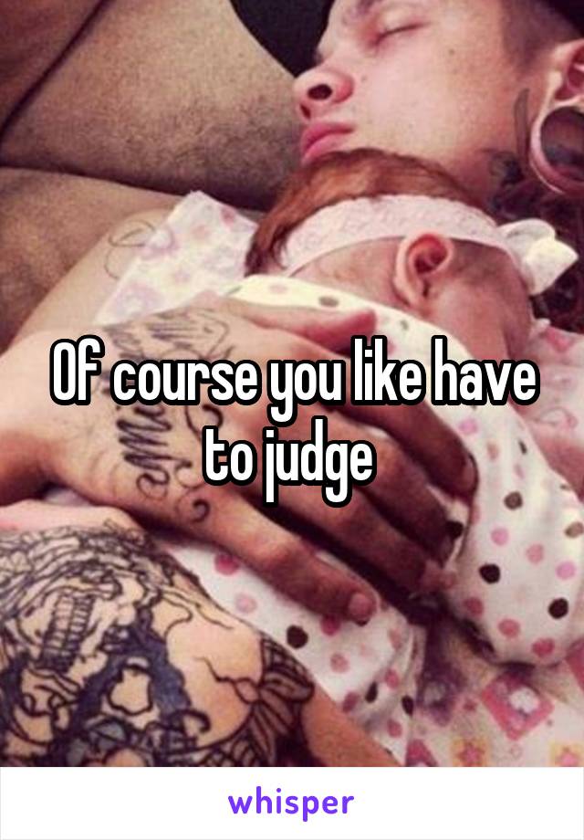Of course you like have to judge 