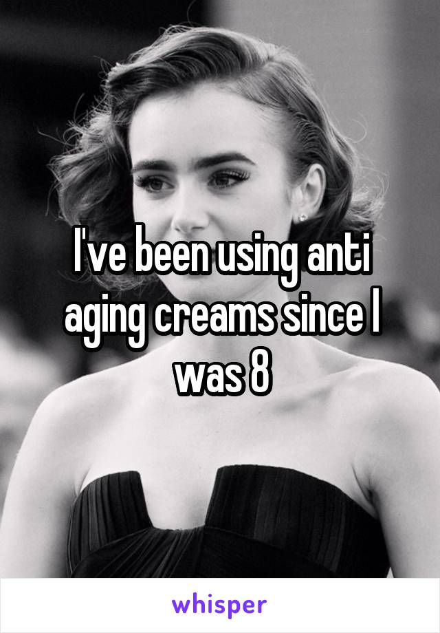 I've been using anti aging creams since I was 8