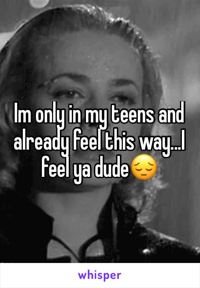 Im only in my teens and already feel this way...I feel ya dude😔