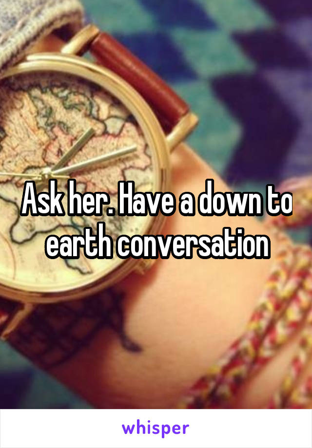 Ask her. Have a down to earth conversation