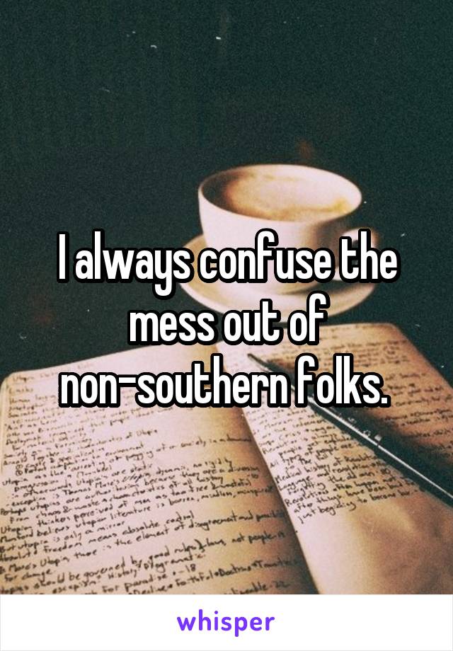 I always confuse the mess out of non-southern folks. 