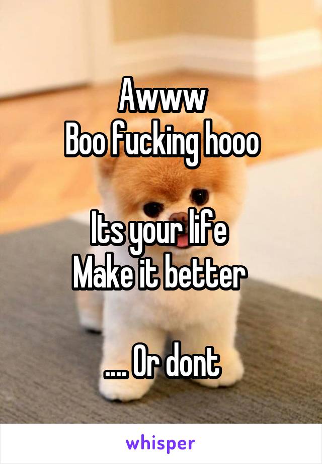 Awww
Boo fucking hooo

Its your life 
Make it better 

.... Or dont