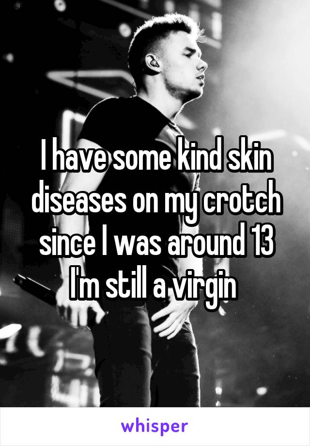 I have some kind skin diseases on my crotch since I was around 13
I'm still a virgin 