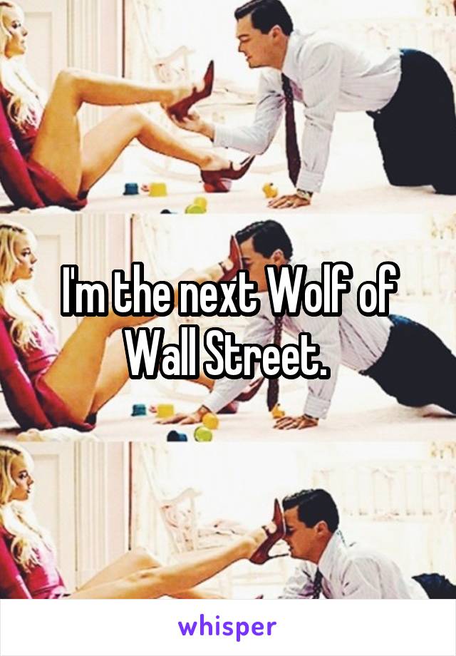 I'm the next Wolf of Wall Street. 