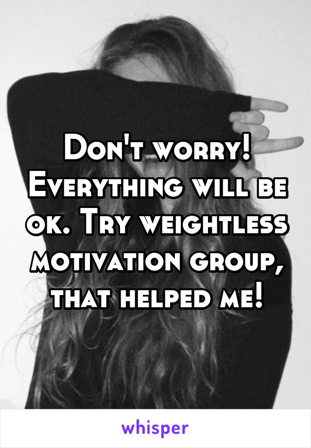 Don't worry! Everything will be ok. Try weightless motivation group, that helped me!