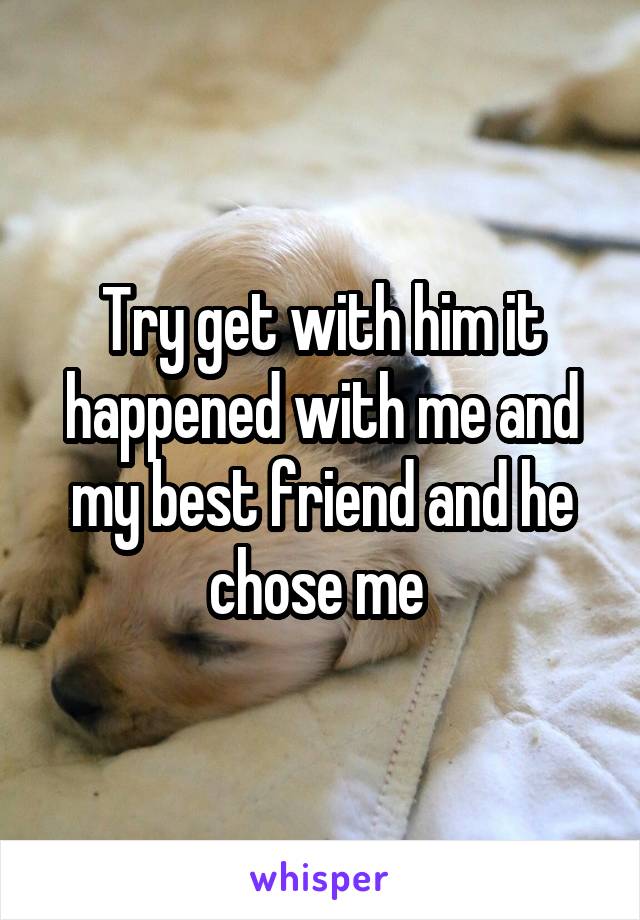 Try get with him it happened with me and my best friend and he chose me 