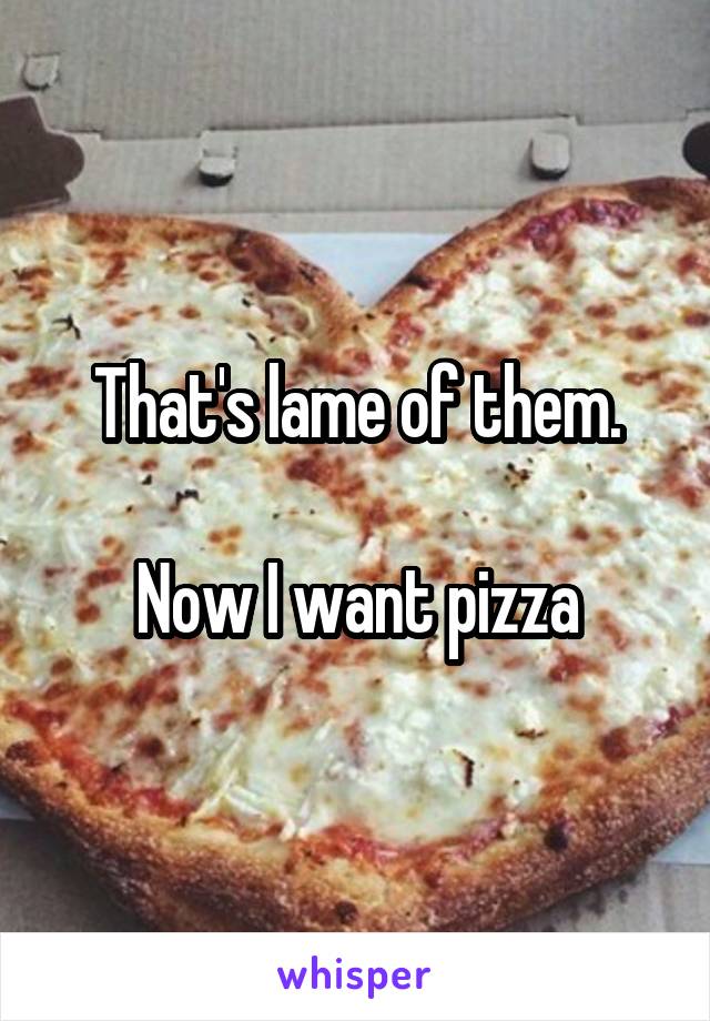 That's lame of them.

Now I want pizza