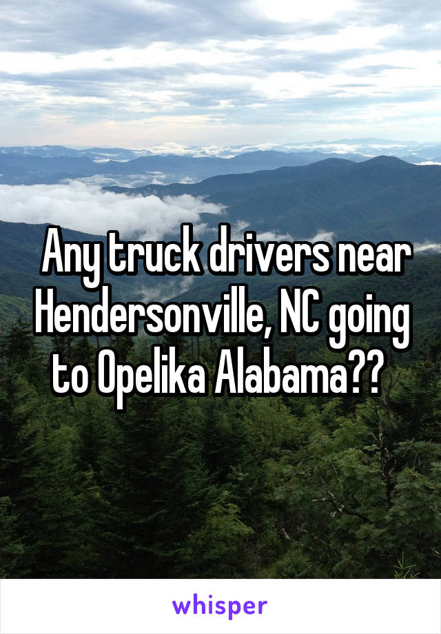  Any truck drivers near Hendersonville, NC going to Opelika Alabama?? 