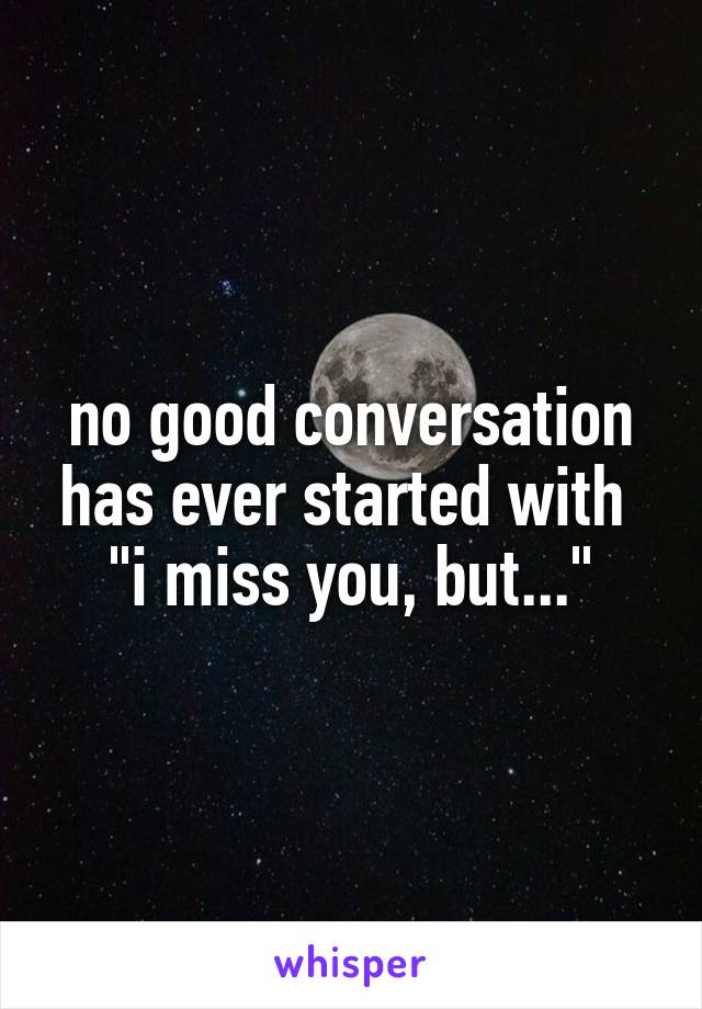 no good conversation has ever started with  "i miss you, but..."