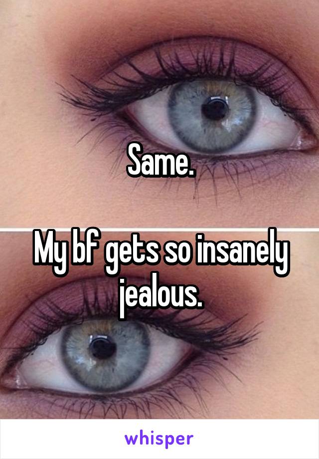 Same.

My bf gets so insanely jealous.