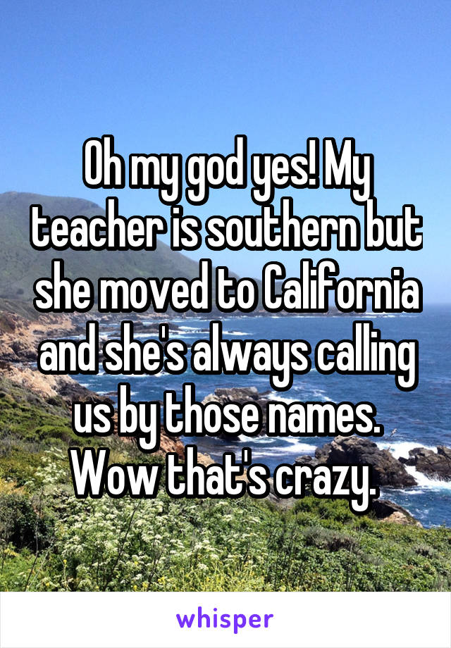 Oh my god yes! My teacher is southern but she moved to California and she's always calling us by those names. Wow that's crazy. 