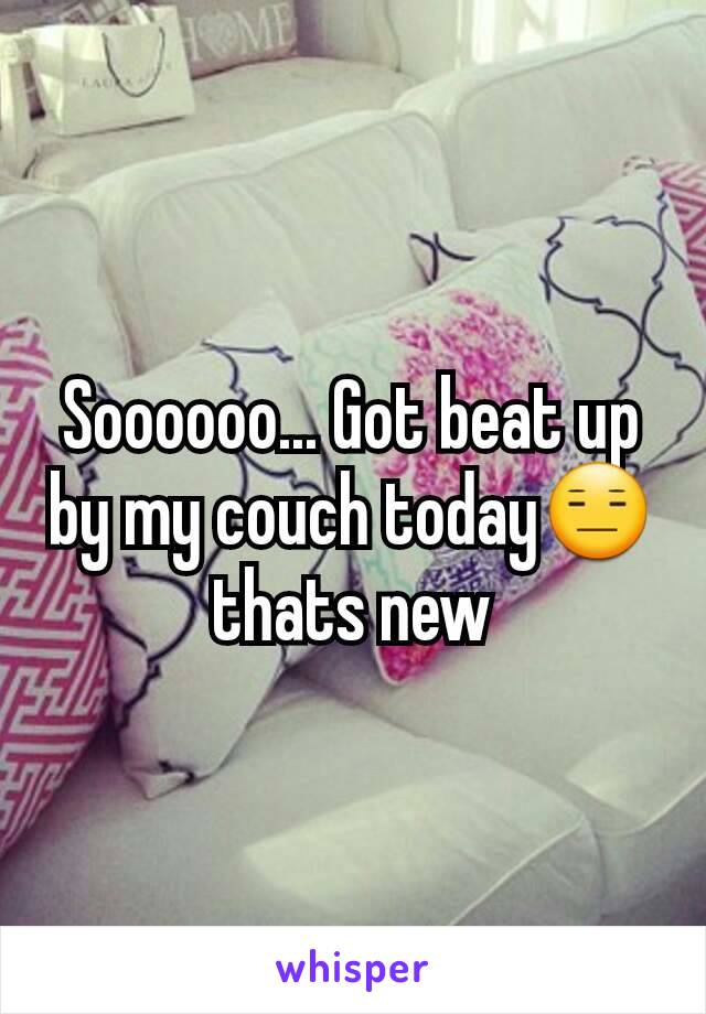 Soooooo... Got beat up by my couch today😑 thats new