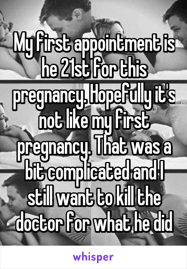 My first appointment is he 21st for this pregnancy. Hopefully it's not like my first pregnancy. That was a bit complicated and I still want to kill the doctor for what he did