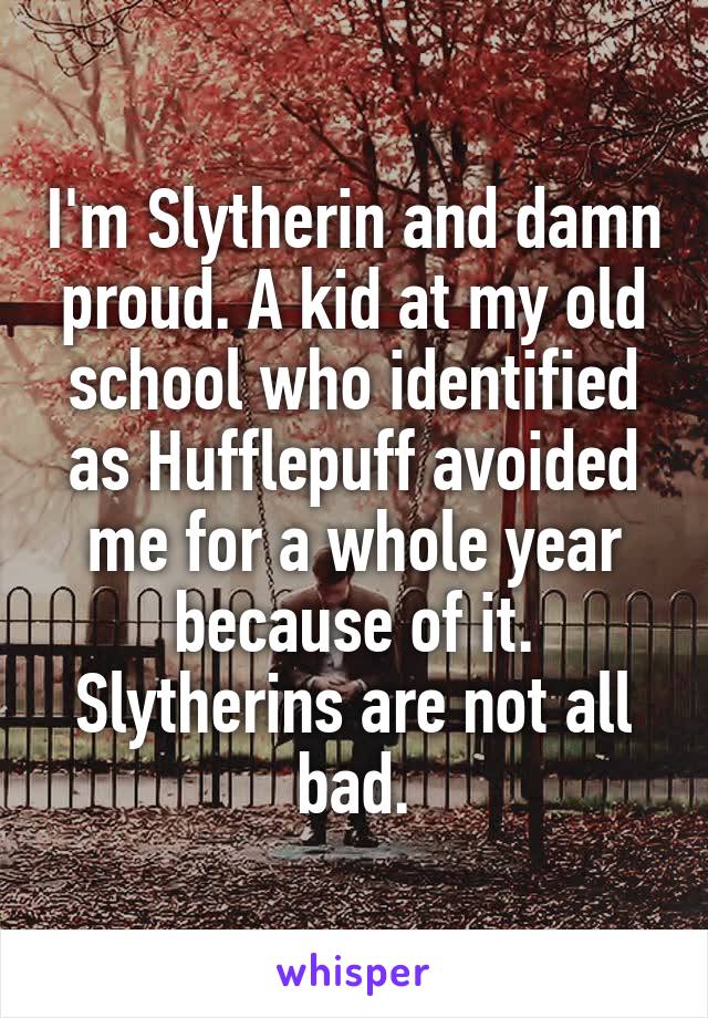 I'm Slytherin and damn proud. A kid at my old school who identified as Hufflepuff avoided me for a whole year because of it. Slytherins are not all bad.