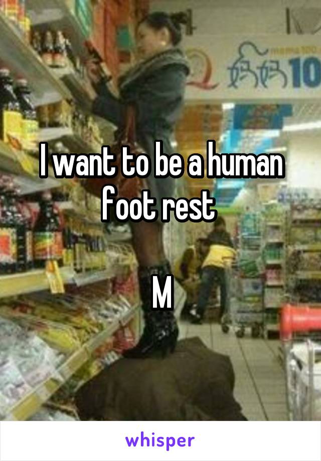 I want to be a human foot rest 

M