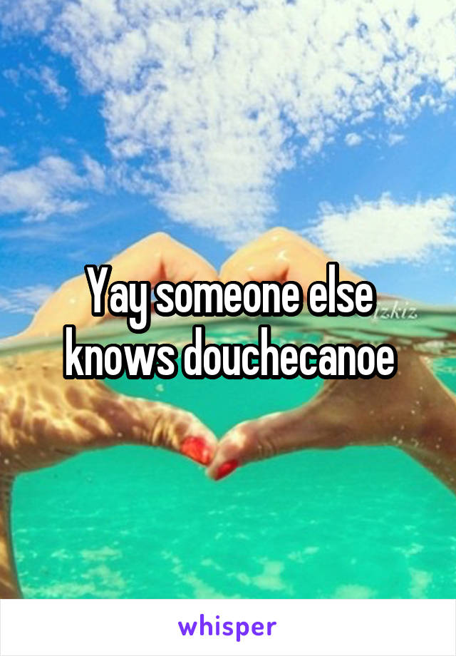 Yay someone else knows douchecanoe