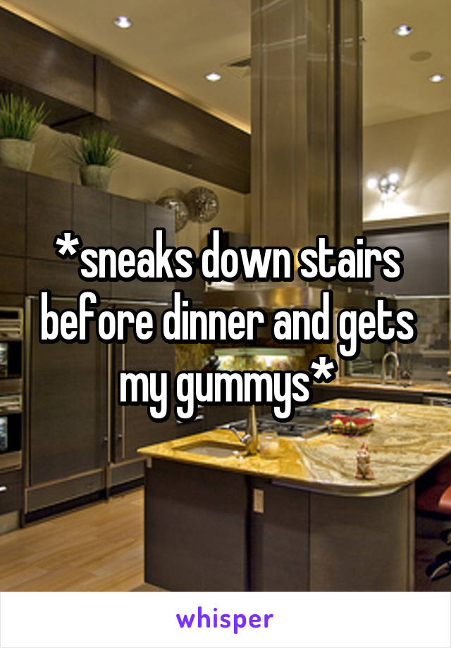 *sneaks down stairs before dinner and gets my gummys*