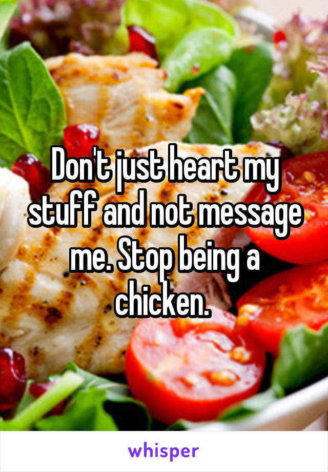 Don't just heart my stuff and not message me. Stop being a chicken. 