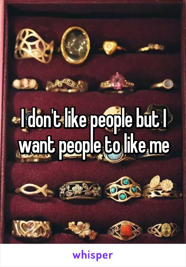 I don't like people but I want people to like me