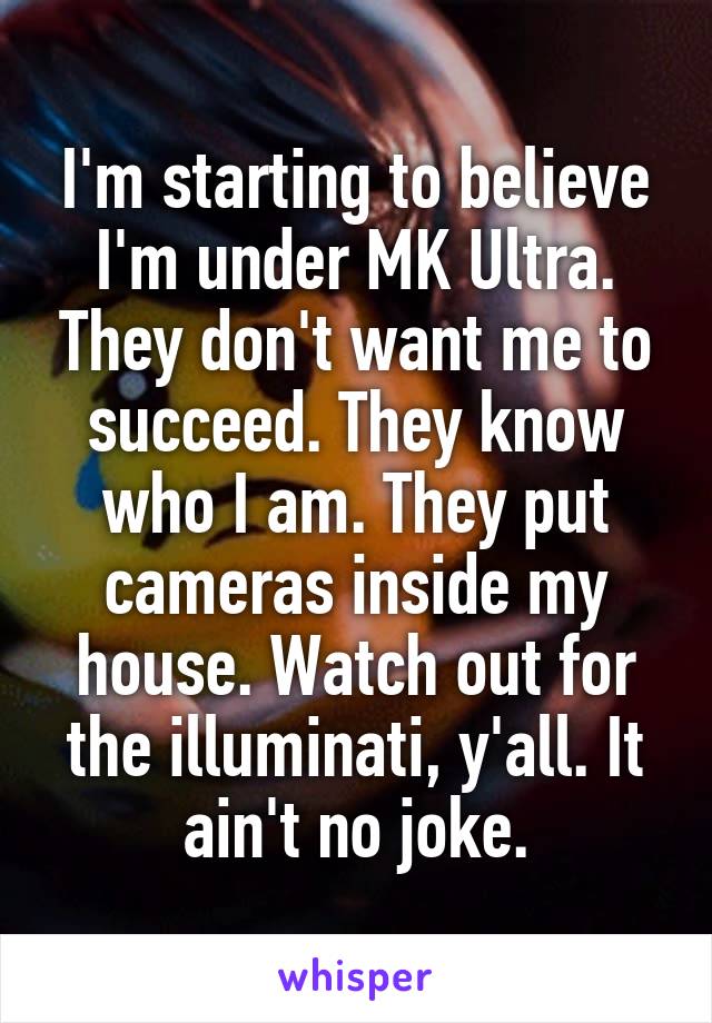 I'm starting to believe I'm under MK Ultra. They don't want me to succeed. They know who I am. They put cameras inside my house. Watch out for the illuminati, y'all. It ain't no joke.