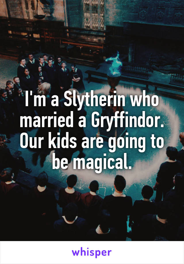 I'm a Slytherin who married a Gryffindor. Our kids are going to be magical.