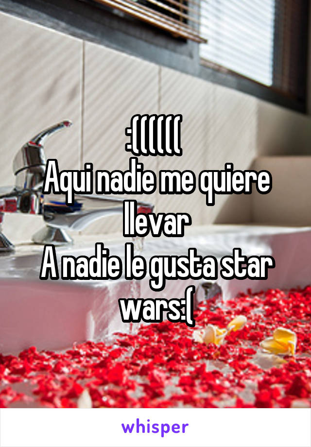 :(((((( 
Aqui nadie me quiere llevar
A nadie le gusta star wars:(