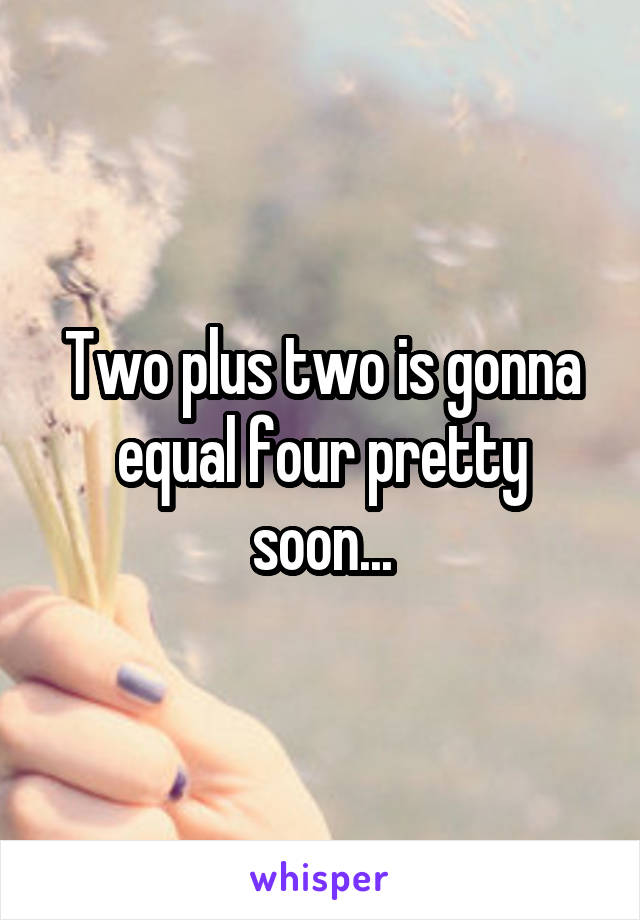 Two plus two is gonna equal four pretty soon...