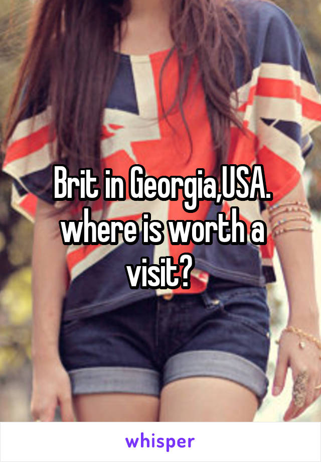 Brit in Georgia,USA.
where is worth a visit? 