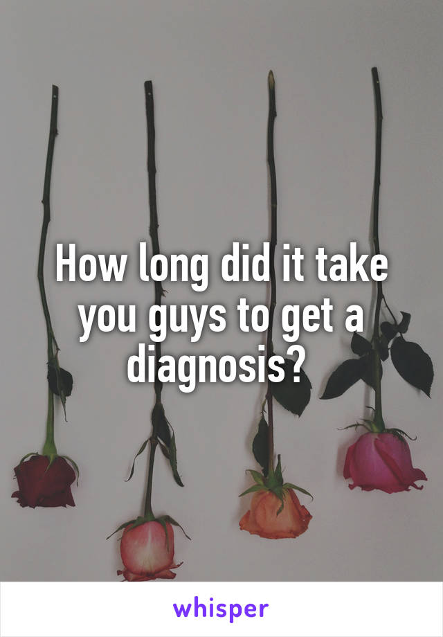 How long did it take you guys to get a diagnosis? 