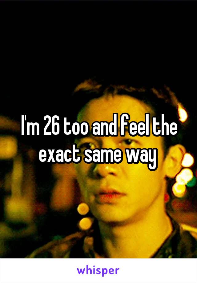 I'm 26 too and feel the exact same way 