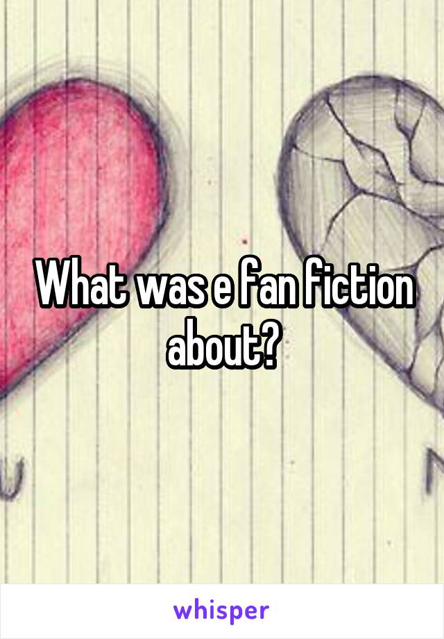 What was e fan fiction about?