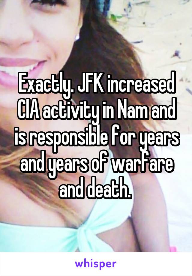 Exactly. JFK increased CIA activity in Nam and is responsible for years and years of warfare and death. 