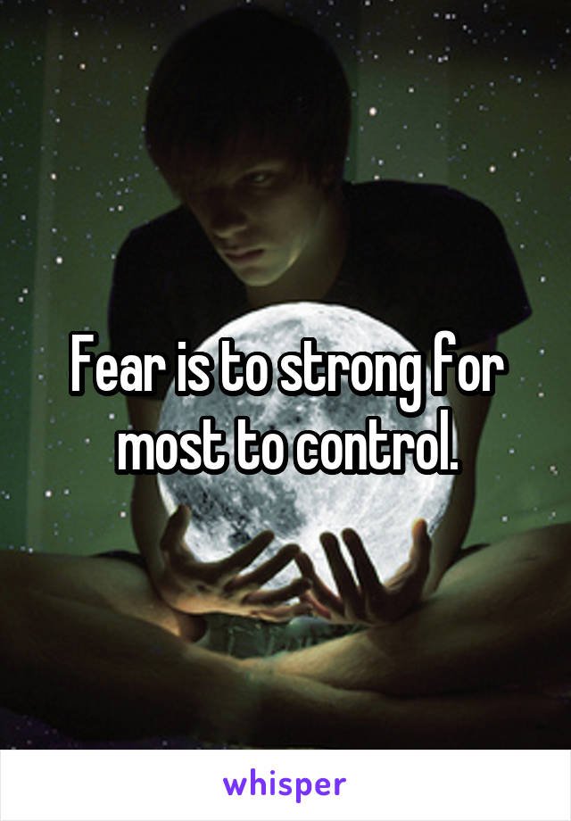 Fear is to strong for most to control.