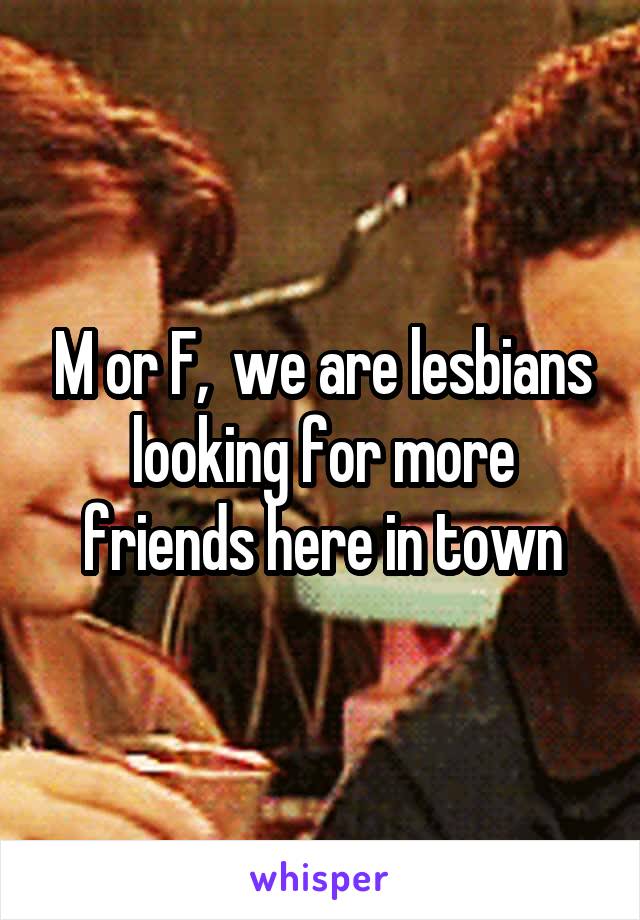 M or F,  we are lesbians looking for more friends here in town