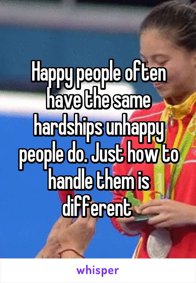 Happy people often have the same hardships unhappy people do. Just how to handle them is different 
