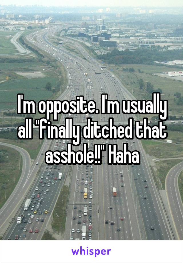 I'm opposite. I'm usually all "finally ditched that asshole!!" Haha