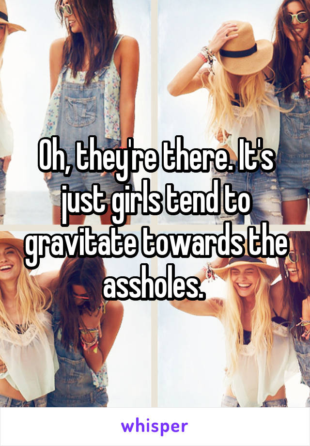 Oh, they're there. It's just girls tend to gravitate towards the assholes. 