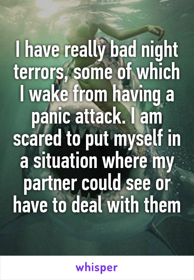 I have really bad night terrors, some of which I wake from having a panic attack. I am scared to put myself in a situation where my partner could see or have to deal with them 