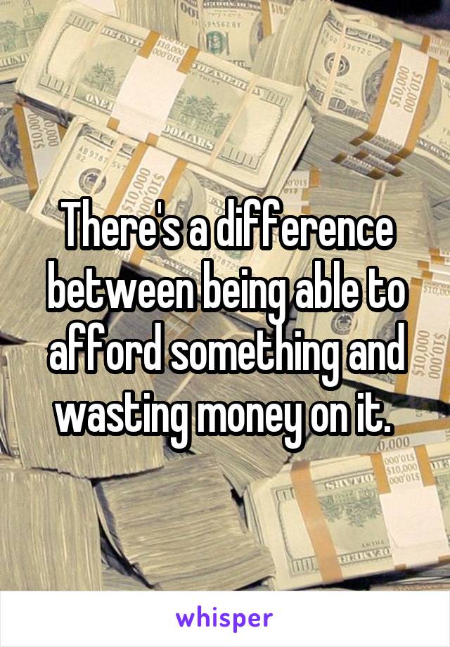 There's a difference between being able to afford something and wasting money on it. 