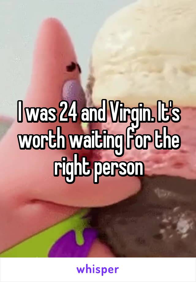 I was 24 and Virgin. It's worth waiting for the right person