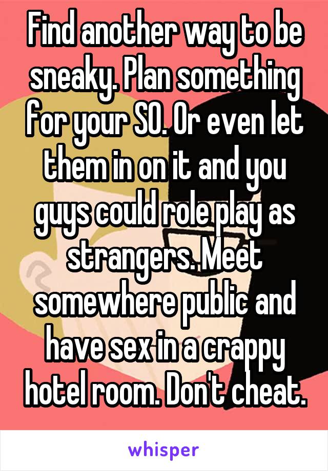 Find another way to be sneaky. Plan something for your SO. Or even let them in on it and you guys could role play as strangers. Meet somewhere public and have sex in a crappy hotel room. Don't cheat. 