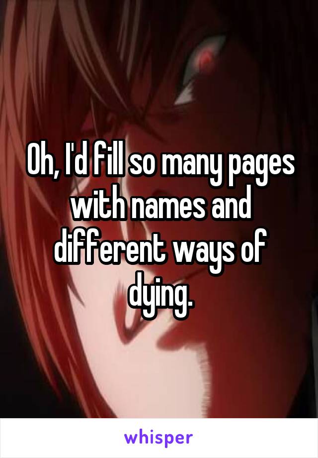 Oh, I'd fill so many pages with names and different ways of dying.