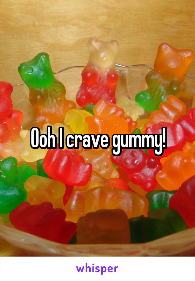 Ooh I crave gummy!