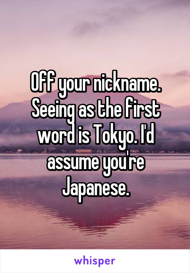 Off your nickname. Seeing as the first word is Tokyo. I'd assume you're Japanese.