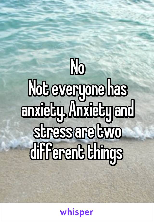 No
Not everyone has anxiety. Anxiety and stress are two different things 