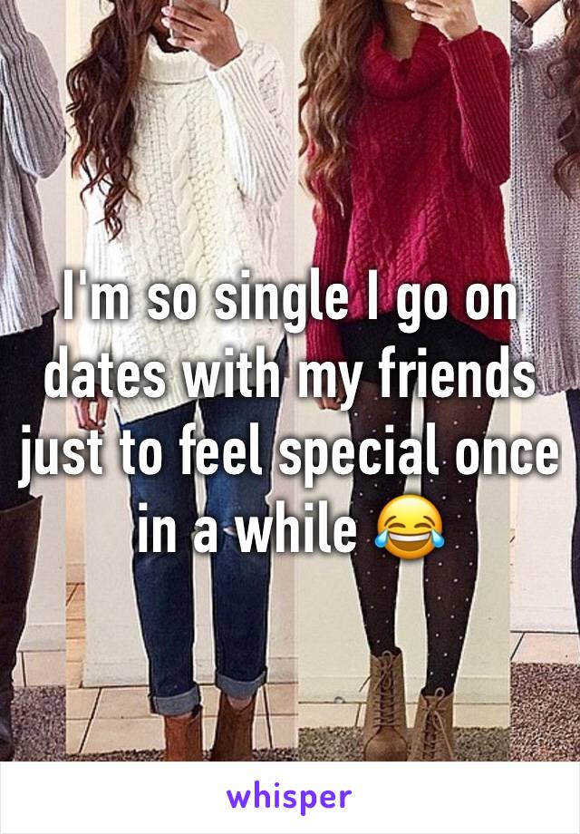 I'm so single I go on dates with my friends just to feel special once in a while 😂