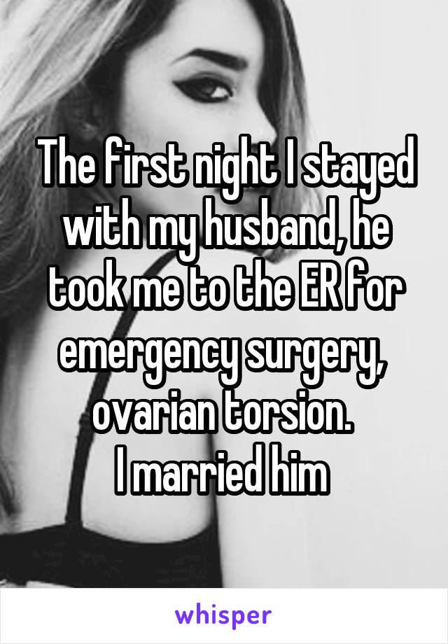 The first night I stayed with my husband, he took me to the ER for emergency surgery,  ovarian torsion. 
I married him 